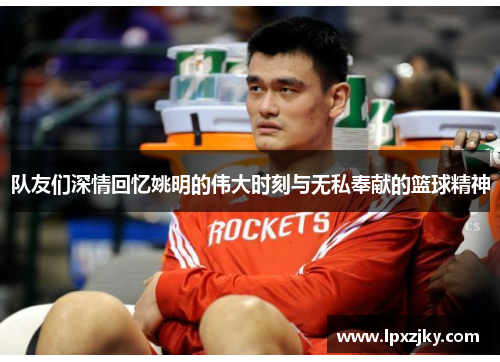队友们深情回忆姚明的伟大时刻与无私奉献的篮球精神