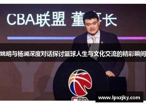 姚明与杨澜深度对话探讨篮球人生与文化交流的精彩瞬间