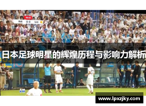 日本足球明星的辉煌历程与影响力解析