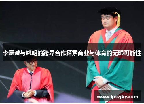 李嘉诚与姚明的跨界合作探索商业与体育的无限可能性