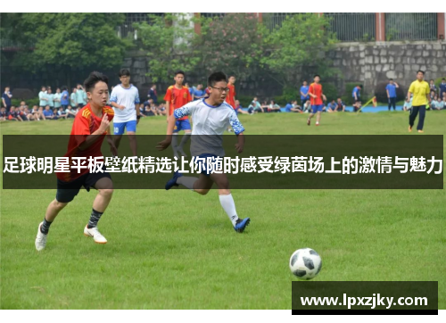 足球明星平板壁纸精选让你随时感受绿茵场上的激情与魅力