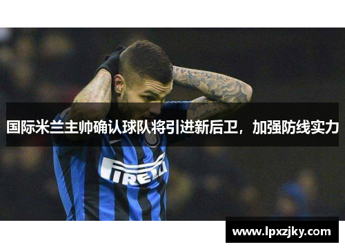 国际米兰主帅确认球队将引进新后卫，加强防线实力