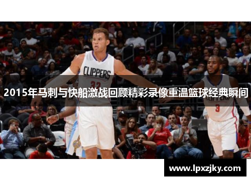 2015年马刺与快船激战回顾精彩录像重温篮球经典瞬间