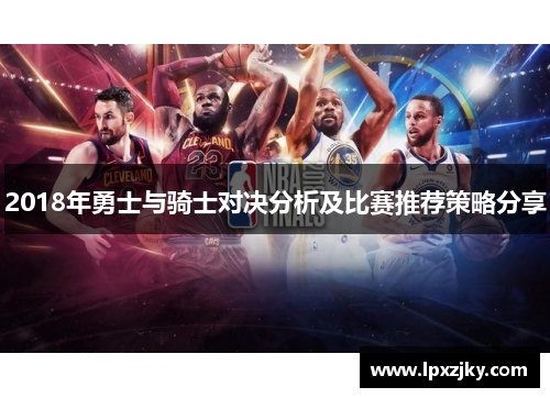 2018年勇士与骑士对决分析及比赛推荐策略分享