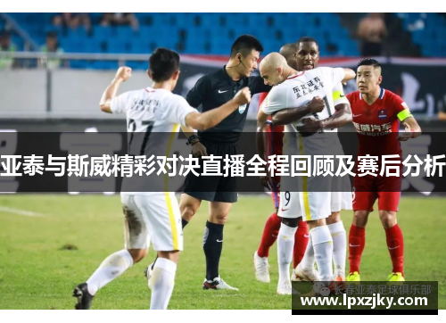 亚泰与斯威精彩对决直播全程回顾及赛后分析