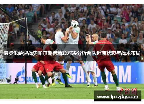 佛罗伦萨迎战史帕尔期待精彩对决分析两队近期状态与战术布局