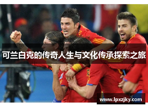 可兰白克的传奇人生与文化传承探索之旅