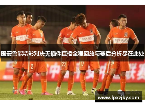 国安鲁能精彩对决无插件直播全程回放与赛后分析尽在此处