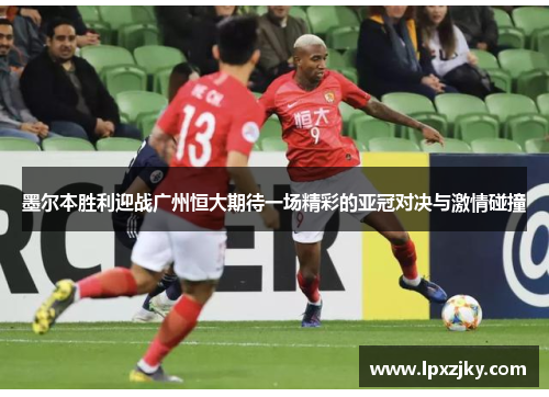墨尔本胜利迎战广州恒大期待一场精彩的亚冠对决与激情碰撞