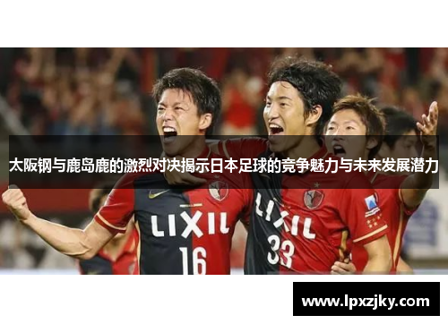 太阪钢与鹿岛鹿的激烈对决揭示日本足球的竞争魅力与未来发展潜力
