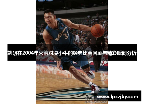 姚明在2004年火箭对决小牛的经典比赛回顾与精彩瞬间分析