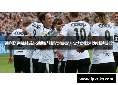 德利塔迎战林菲尔德期待精彩对决双方实力对比引发球迷热议