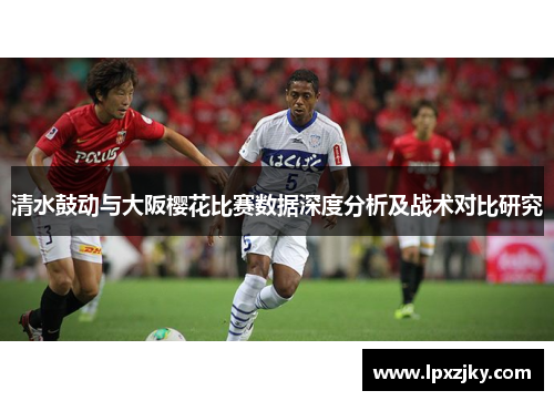 清水鼓动与大阪樱花比赛数据深度分析及战术对比研究