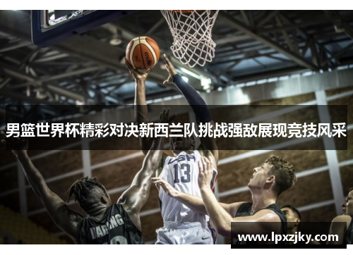 男篮世界杯精彩对决新西兰队挑战强敌展现竞技风采