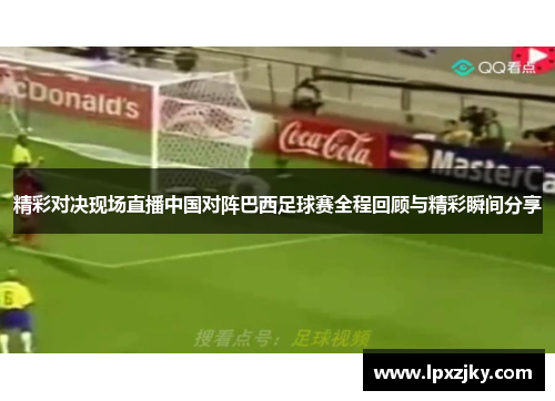 精彩对决现场直播中国对阵巴西足球赛全程回顾与精彩瞬间分享