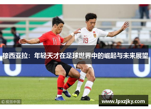 穆西亚拉：年轻天才在足球世界中的崛起与未来展望