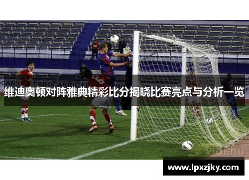维迪奥顿对阵雅典精彩比分揭晓比赛亮点与分析一览