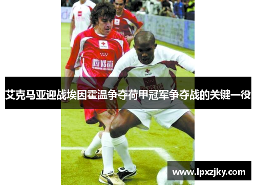 艾克马亚迎战埃因霍温争夺荷甲冠军争夺战的关键一役