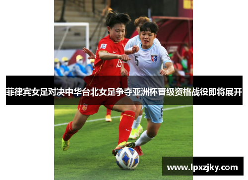 菲律宾女足对决中华台北女足争夺亚洲杯晋级资格战役即将展开